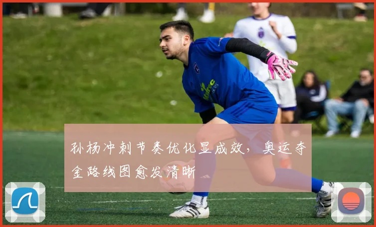 孙杨冲刺节奏优化显成效，奥运夺金路线图愈发清晰 - 爱游戏