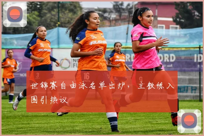 世锦赛自由泳名单出炉，主教练入围引热议