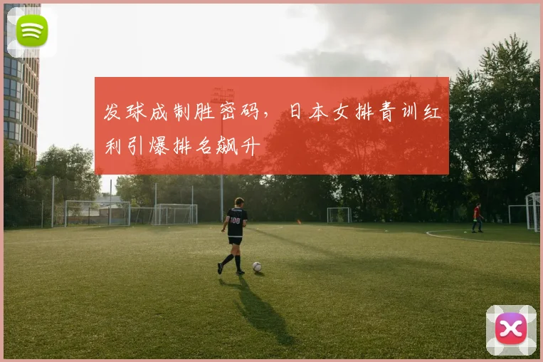 发球成制胜密码，日本女排青训红利引爆排名飙升